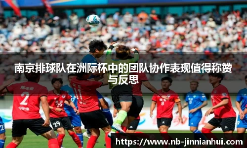 南京排球队在洲际杯中的团队协作表现值得称赞与反思